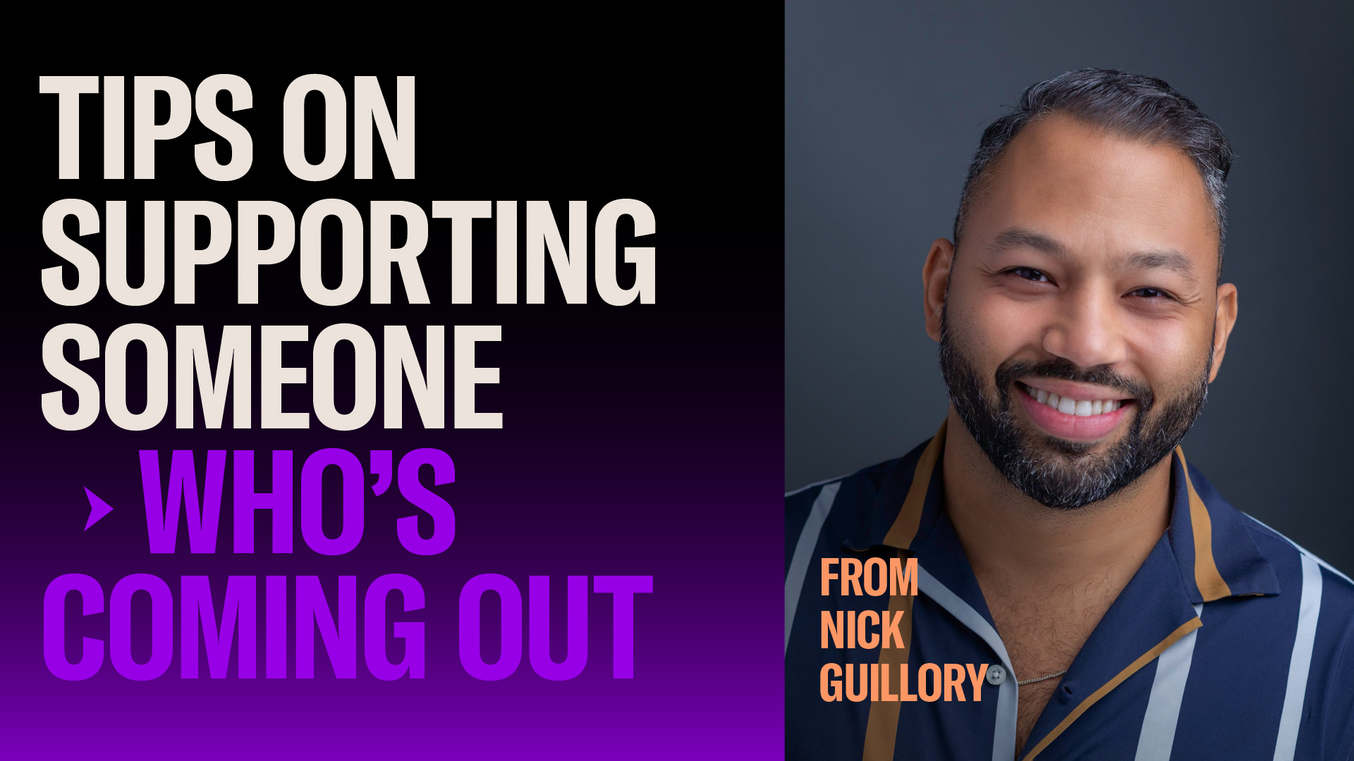 TIPS ON SUPPORTING SOMEONE COMING OUT FROM NICK GUILLORY  Nick Guillory is a self-made entrepreneur currently running his own social media agency. He also serves as a social media consultant to the Human Rights Campaign.